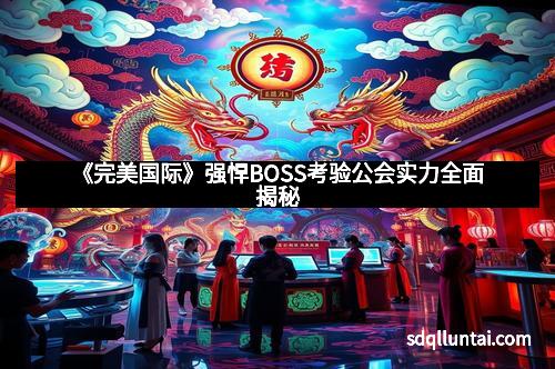 《完美国际》强悍BOSS考验公会实力全面揭秘