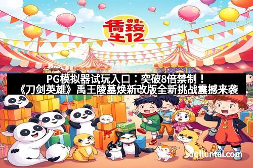 PG模拟器试玩入口:突破8倍禁制!《刀剑英雄》禹王陵墓焕新改版全新挑战震撼来袭