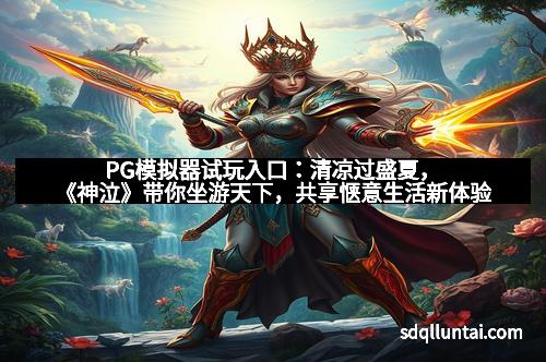 PG模拟器试玩入口:清凉过盛夏,《神泣》带你坐游天下,共享惬意生活新体验